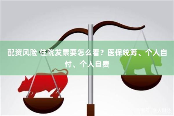 配资风险 住院发票要怎么看？医保统筹、个人自付、个人自费