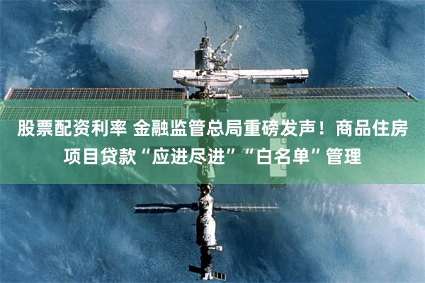 股票配资利率 金融监管总局重磅发声！商品住房项目贷款“应进尽进”“白名单”管理