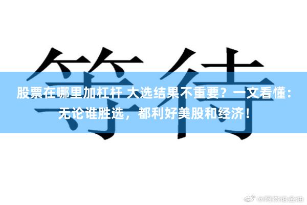 股票在哪里加杠杆 大选结果不重要？一文看懂：无论谁胜选，都利好美股和经济！