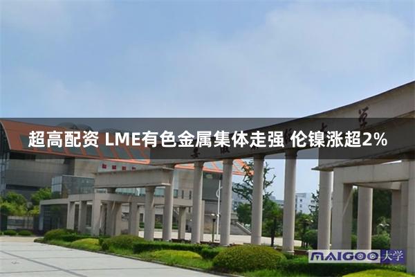 超高配资 LME有色金属集体走强 伦镍涨超2%