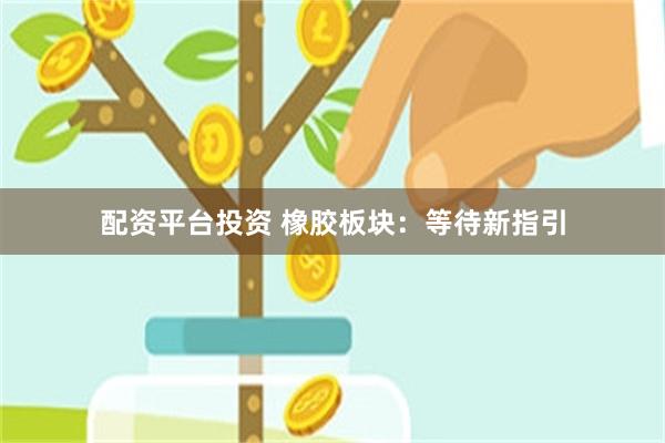 配资平台投资 橡胶板块：等待新指引