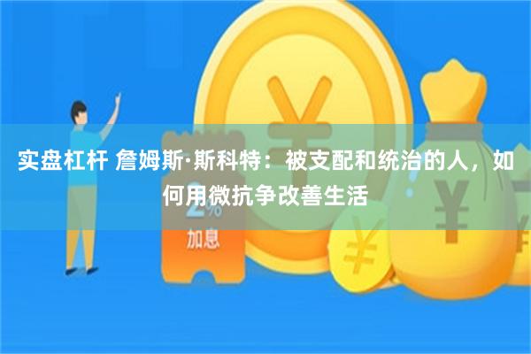 实盘杠杆 詹姆斯·斯科特：被支配和统治的人，如何用微抗争改善生活