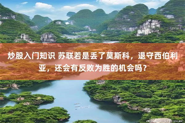 炒股入门知识 苏联若是丢了莫斯科，退守西伯利亚，还会有反败为胜的机会吗？