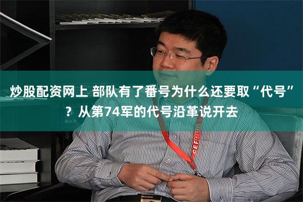炒股配资网上 部队有了番号为什么还要取“代号”？从第74军的代号沿革说开去