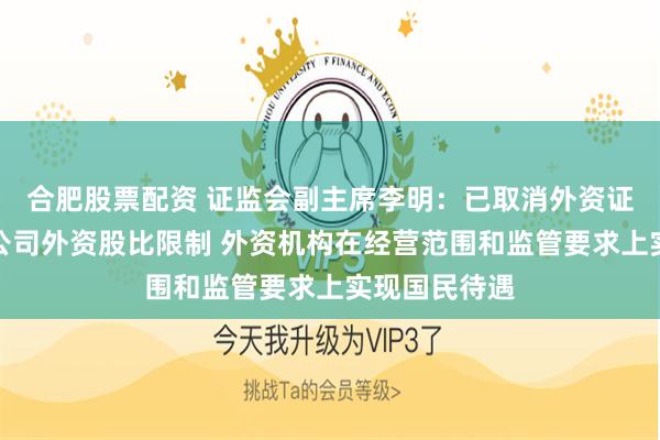 合肥股票配资 证监会副主席李明：已取消外资证券基金期货公司外资股比限制 外资机构在经营范围和监管要求上实现国民待遇