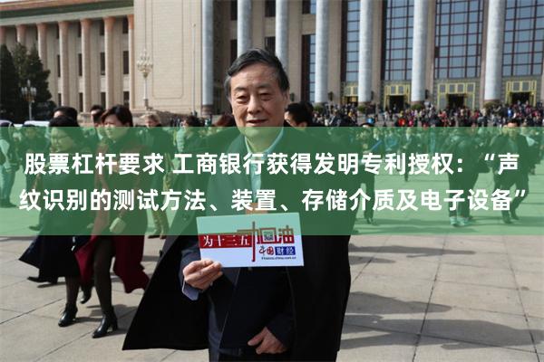 股票杠杆要求 工商银行获得发明专利授权：“声纹识别的测试方法、装置、存储介质及电子设备”