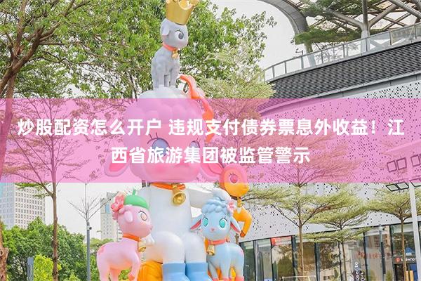 炒股配资怎么开户 违规支付债券票息外收益！江西省旅游集团被监管警示