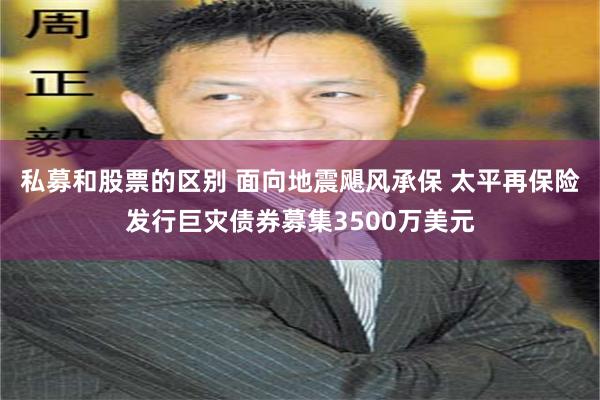 私募和股票的区别 面向地震飓风承保 太平再保险发行巨灾债券募集3500万美元