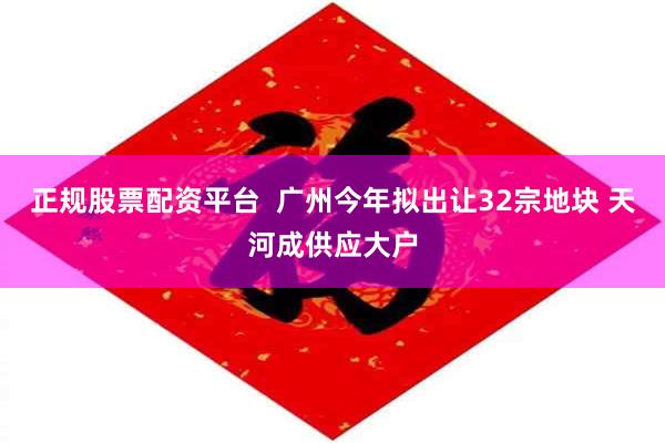 正规股票配资平台  广州今年拟出让32宗地块 天河成供应大户