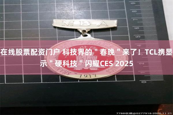 在线股票配资门户 科技界的＂春晚＂来了！TCL携显示＂硬科技＂闪耀CES 2025