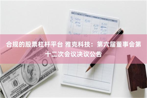 合规的股票杠杆平台 雅克科技：第六届董事会第十二次会议决议公告