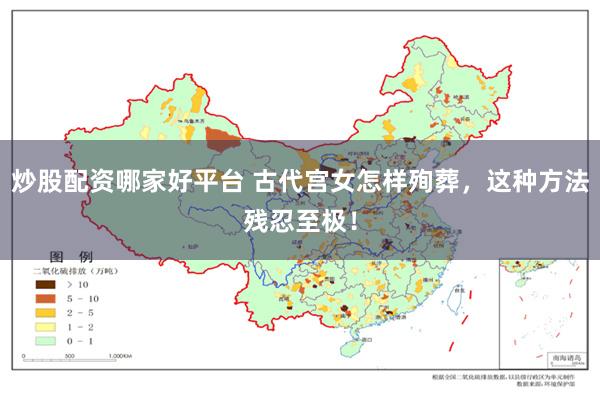 炒股配资哪家好平台 古代宫女怎样殉葬，这种方法残忍至极！