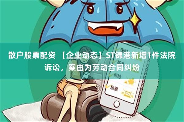 散户股票配资 【企业动态】ST锦港新增1件法院诉讼，案由为劳动合同纠纷
