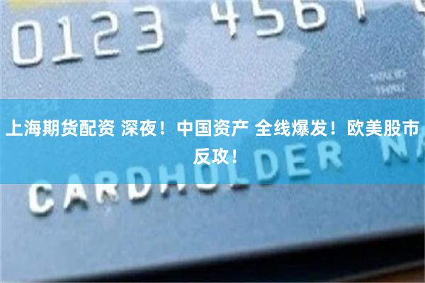 上海期货配资 深夜！中国资产 全线爆发！欧美股市 反攻！