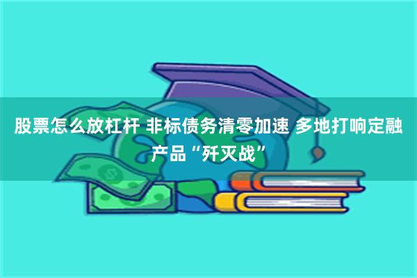 股票怎么放杠杆 非标债务清零加速 多地打响定融产品“歼灭战”