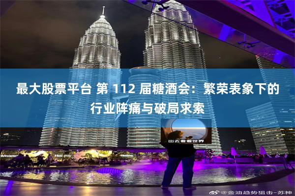最大股票平台 第 112 届糖酒会：繁荣表象下的行业阵痛与破局求索