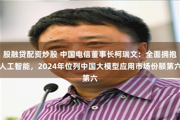 股融贷配资炒股 中国电信董事长柯瑞文：全面拥抱人工智能，2024年位列中国大模型应用市场份额第六