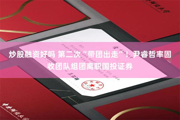 炒股融资好吗 第二次“带团出走”！尹睿哲率固收团队组团离职国投证券
