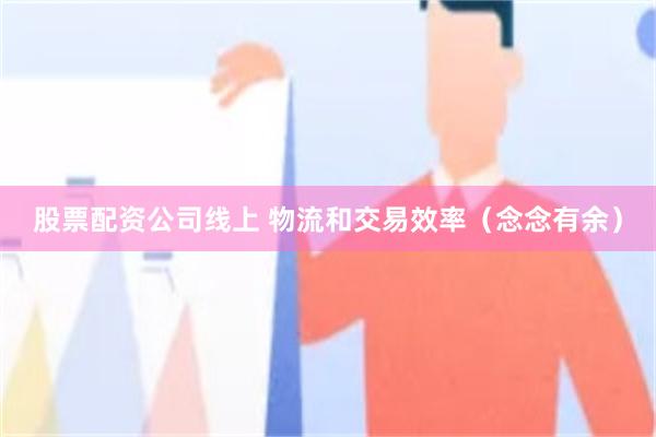 股票配资公司线上 物流和交易效率（念念有余）