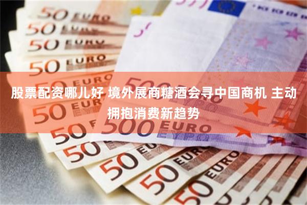 股票配资哪儿好 境外展商糖酒会寻中国商机 主动拥抱消费新趋势