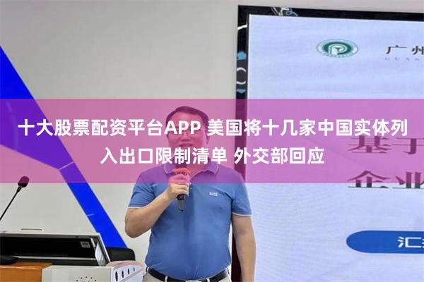 十大股票配资平台APP 美国将十几家中国实体列入出口限制清单 外交部回应