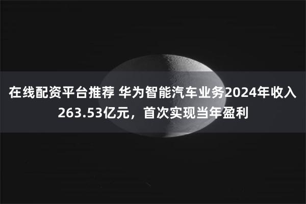 在线配资平台推荐 华为智能汽车业务2024年收入263.53亿元，首次实现当年盈利