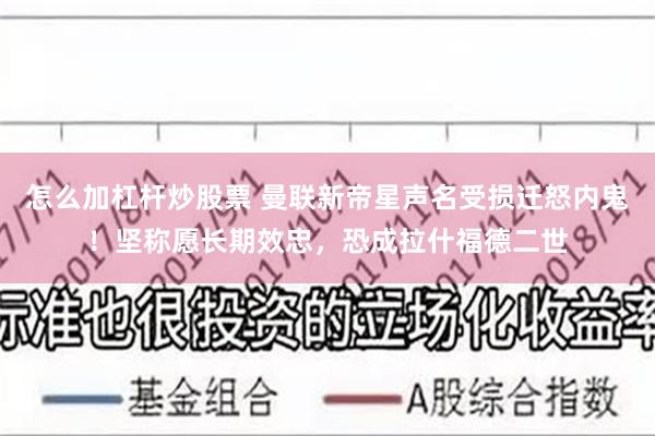 怎么加杠杆炒股票 曼联新帝星声名受损迁怒内鬼！坚称愿长期效忠，恐成拉什福德二世