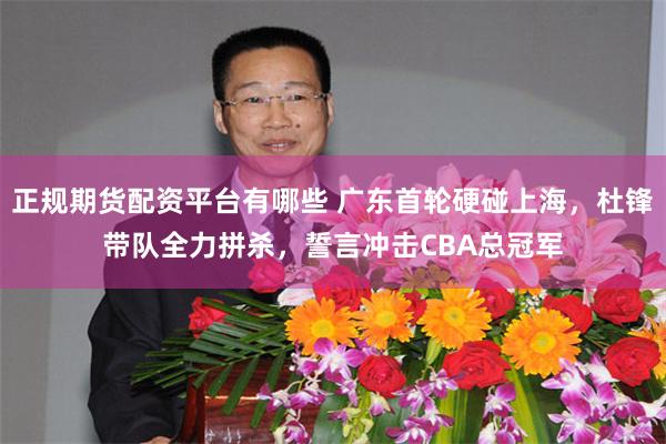 正规期货配资平台有哪些 广东首轮硬碰上海，杜锋带队全力拼杀，誓言冲击CBA总冠军