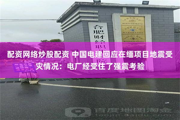配资网络炒股配资 中国电建回应在缅项目地震受灾情况：电厂经受住了强震考验