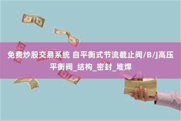 免费炒股交易系统 自平衡式节流截止阀/B/J高压平衡阀_结构_密封_堆焊