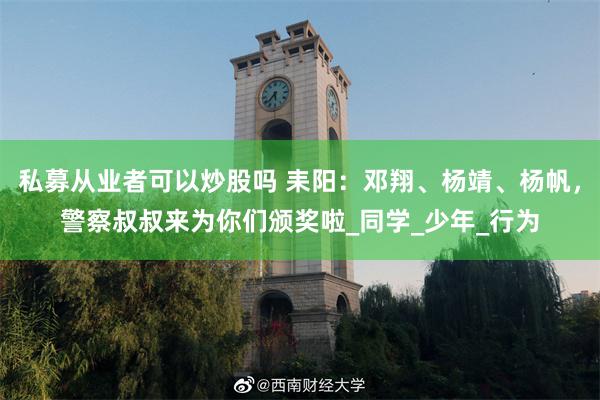 私募从业者可以炒股吗 耒阳：邓翔、杨靖、杨帆，警察叔叔来为你们颁奖啦_同学_少年_行为