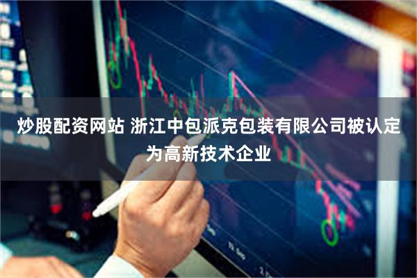 炒股配资网站 浙江中包派克包装有限公司被认定为高新技术企业