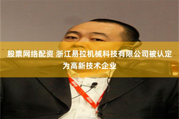 股票网络配资 浙江易拉机械科技有限公司被认定为高新技术企业