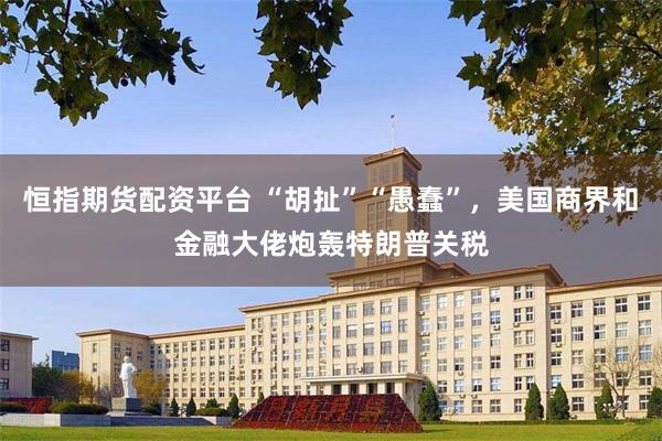 恒指期货配资平台 “胡扯”“愚蠢”，美国商界和金融大佬炮轰特朗普关税