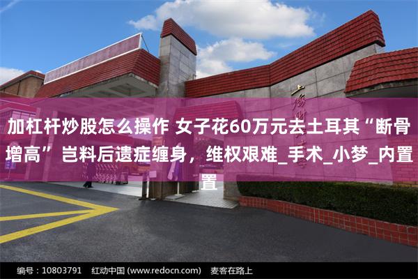 加杠杆炒股怎么操作 女子花60万元去土耳其“断骨增高” 岂料后遗症缠身，维权艰难_手术_小梦_内置