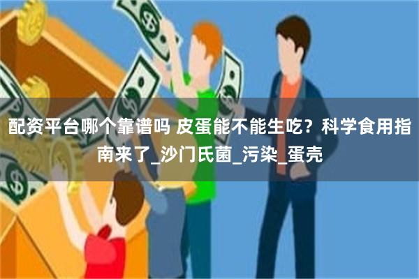 配资平台哪个靠谱吗 皮蛋能不能生吃？科学食用指南来了_沙门氏菌_污染_蛋壳