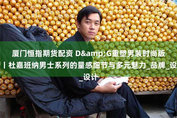 厦门恒指期货配资 D&G重塑男装时尚版图丨杜嘉班纳男士系列的量感细节与多元魅力_品牌_设计