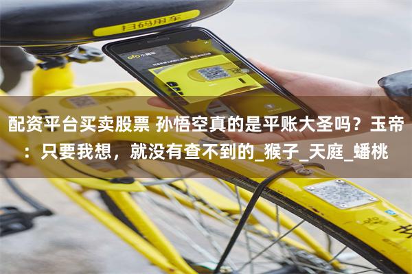 配资平台买卖股票 孙悟空真的是平账大圣吗？玉帝：只要我想，就没有查不到的_猴子_天庭_蟠桃
