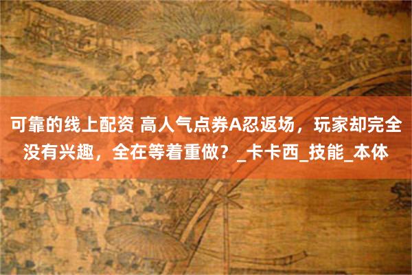 可靠的线上配资 高人气点券A忍返场，玩家却完全没有兴趣，全在等着重做？_卡卡西_技能_本体