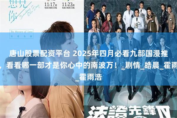 唐山股票配资平台 2025年四月必看九部国漫推荐，看看哪一部才是你心中的南波万！_剧情_皓晨_霍雨浩