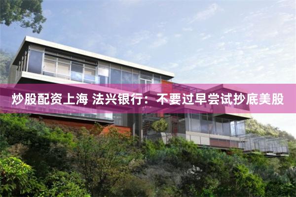 炒股配资上海 法兴银行：不要过早尝试抄底美股