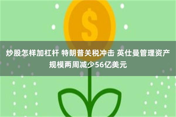 炒股怎样加杠杆 特朗普关税冲击 英仕曼管理资产规模两周减少56亿美元