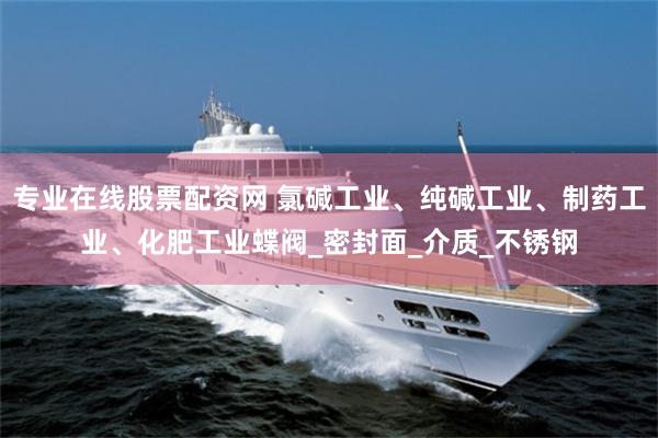 专业在线股票配资网 氯碱工业、纯碱工业、制药工业、化肥工业蝶阀_密封面_介质_不锈钢