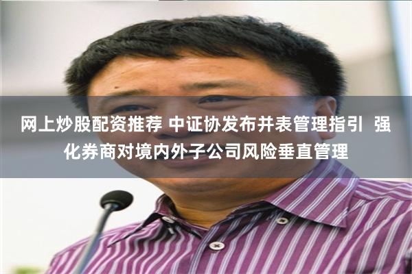 网上炒股配资推荐 中证协发布并表管理指引  强化券商对境内外子公司风险垂直管理