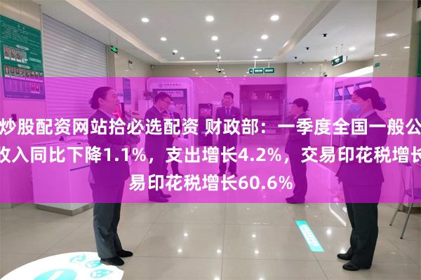 炒股配资网站拾必选配资 财政部：一季度全国一般公共预算收入同比下降1.1%，支出增长4.2%，交易印花税增长60.6%