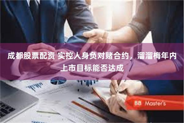 成都股票配资 实控人身负对赌合约，溜溜梅年内上市目标能否达成