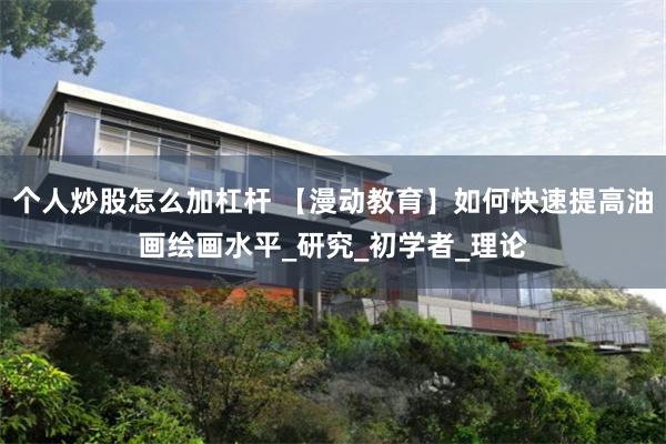个人炒股怎么加杠杆 【漫动教育】如何快速提高油画绘画水平_研究_初学者_理论