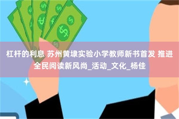 杠杆的利息 苏州黄埭实验小学教师新书首发 推进全民阅读新风尚_活动_文化_杨佳