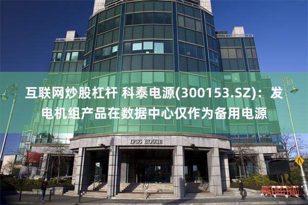 互联网炒股杠杆 科泰电源(300153.SZ)：发电机组产品在数据中心仅作为备用电源