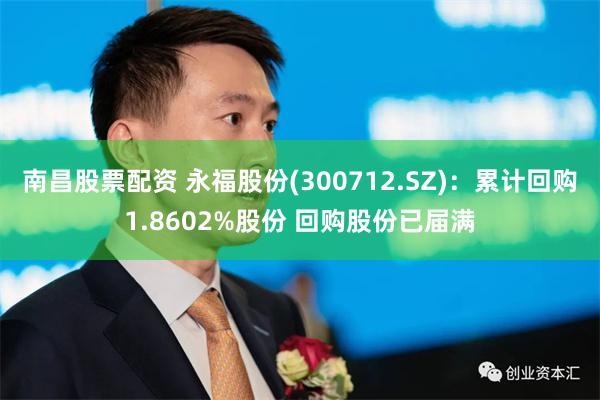 南昌股票配资 永福股份(300712.SZ)：累计回购1.8602%股份 回购股份已届满